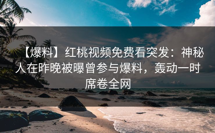 【爆料】红桃视频免费看突发：神秘人在昨晚被曝曾参与爆料，轰动一时席卷全网