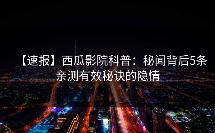 【速报】西瓜影院科普：秘闻背后5条亲测有效秘诀的隐情