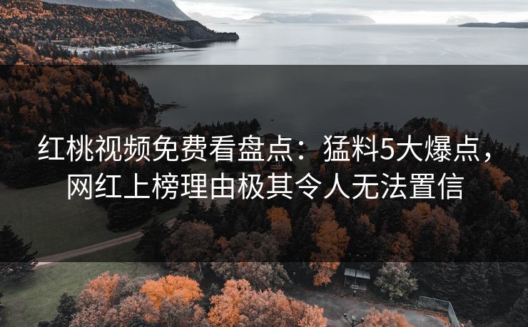 红桃视频免费看盘点：猛料5大爆点，网红上榜理由极其令人无法置信