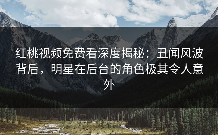 红桃视频免费看深度揭秘：丑闻风波背后，明星在后台的角色极其令人意外