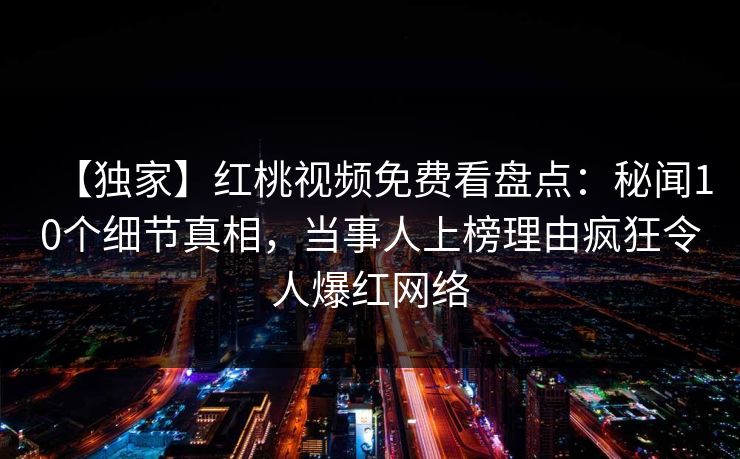 【独家】红桃视频免费看盘点：秘闻10个细节真相，当事人上榜理由疯狂令人爆红网络