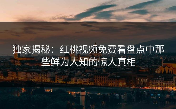 独家揭秘：红桃视频免费看盘点中那些鲜为人知的惊人真相