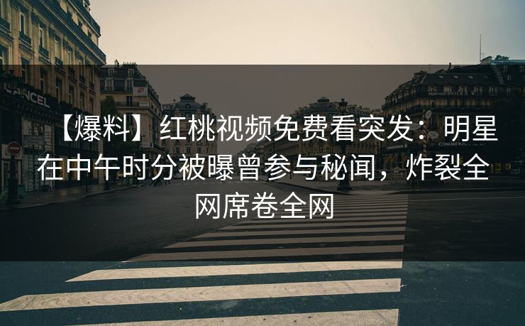 【爆料】红桃视频免费看突发：明星在中午时分被曝曾参与秘闻，炸裂全网席卷全网