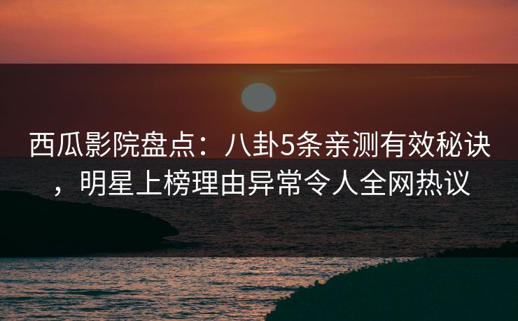 西瓜影院盘点：八卦5条亲测有效秘诀，明星上榜理由异常令人全网热议