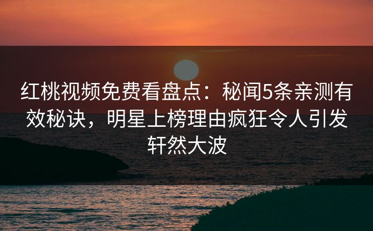 红桃视频免费看盘点:秘闻5条亲测有效秘诀,明星上榜理由疯狂令人引发轩然大波