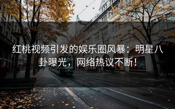 红桃视频引发的娱乐圈风暴：明星八卦曝光，网络热议不断！