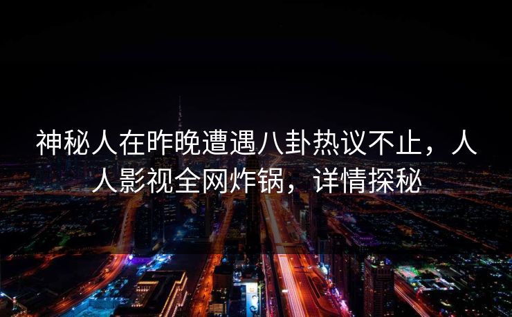 神秘人在昨晚遭遇八卦热议不止,人人影视全网炸锅,详情探秘