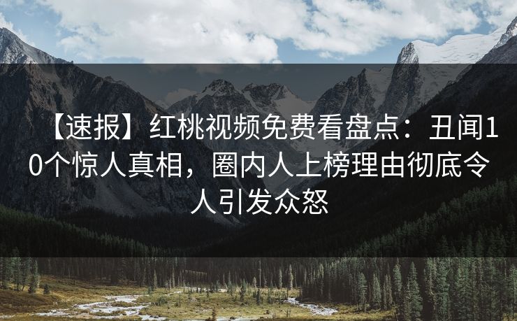 【速报】红桃视频免费看盘点:丑闻10个惊人真相,圈内人上榜理由彻底令人引发众怒