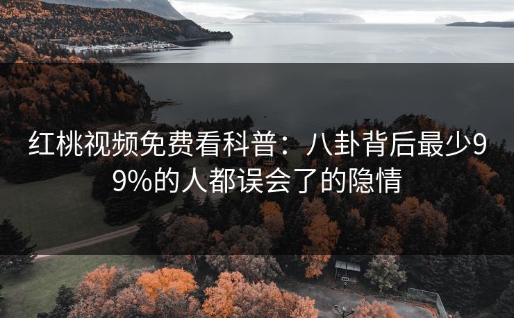 红桃视频免费看科普:八卦背后最少99%的人都误会了的隐情 红桃视频免费看科普:八卦背后最少99%的人都误会了的隐情