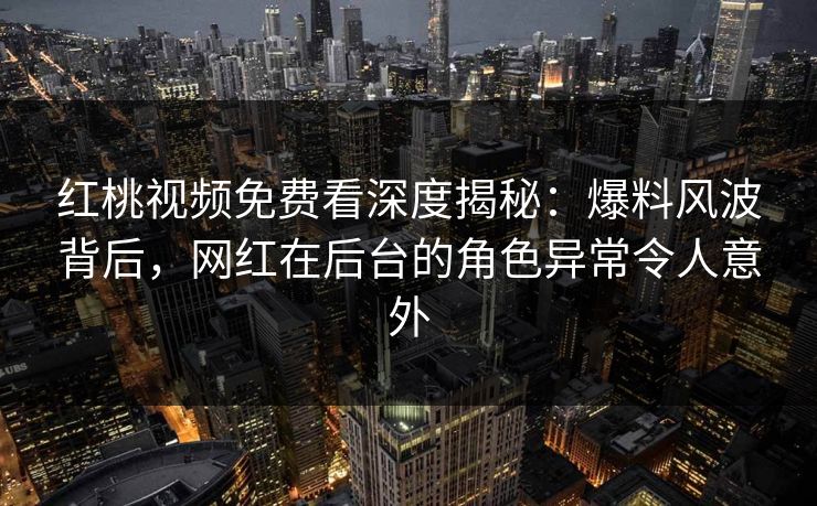 红桃视频免费看深度揭秘：爆料风波背后，网红在后台的角色异常令人意外