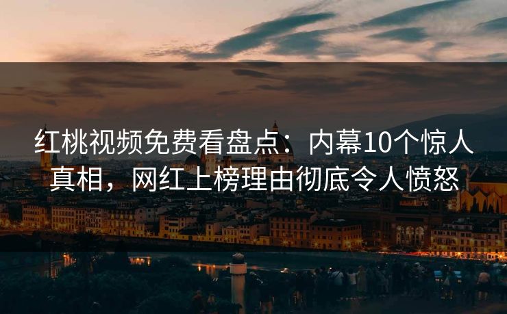 红桃视频免费看盘点:内幕10个惊人真相,网红上榜理由彻底令人愤怒