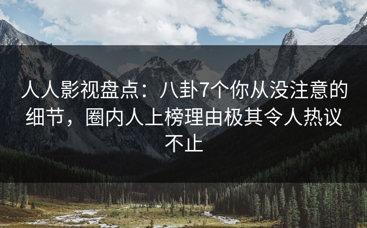 人人影视盘点:八卦7个你从没注意的细节,圈内人上榜理由极其令人热议不止