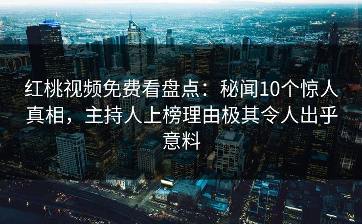 红桃视频免费看盘点:秘闻10个惊人真相,主持人上榜理由极其令人出乎意料