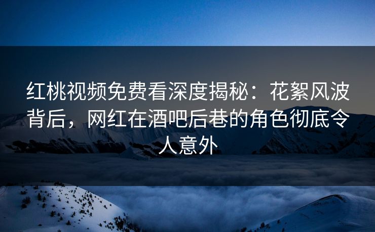 红桃视频免费看深度揭秘：花絮风波背后，网红在酒吧后巷的角色彻底令人意外