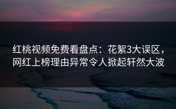 红桃视频免费看盘点:花絮3大误区,网红上榜理由异常令人掀起轩然大波