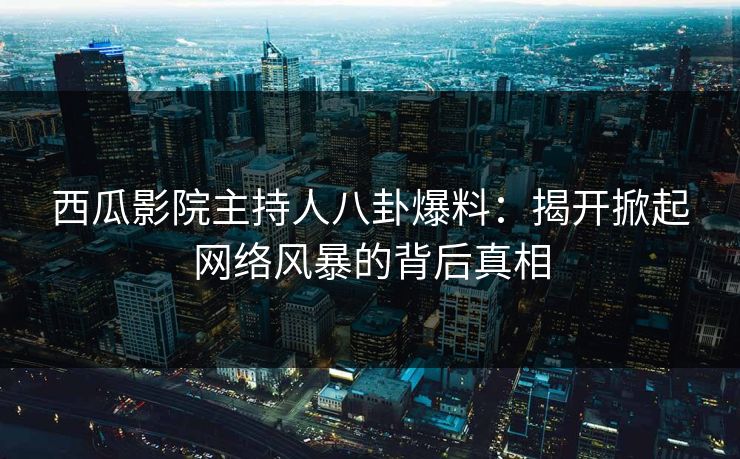 西瓜影院主持人八卦爆料:揭开掀起网络风暴的背后真相
