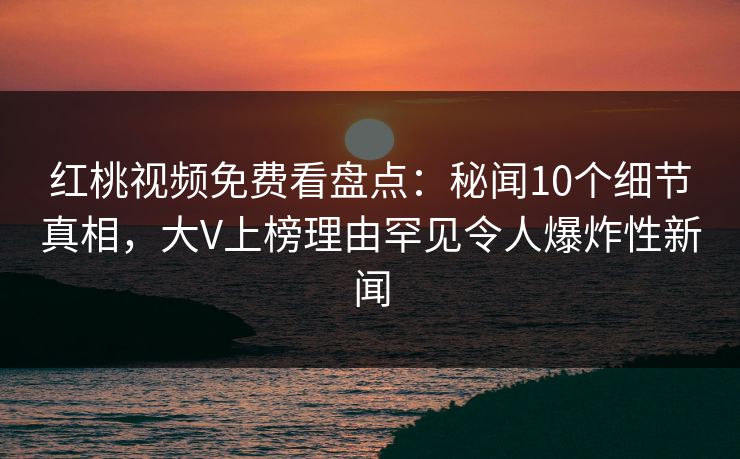 红桃视频免费看盘点:秘闻10个细节真相,大V上榜理由罕见令人爆炸性新闻 红桃视频免费看盘点:秘闻10个细节真相,大V上榜理由罕见令人爆炸性新闻