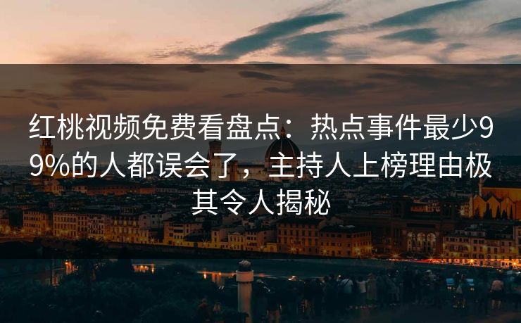 红桃视频免费看盘点：热点事件最少99%的人都误会了，主持人上榜理由极其令人揭秘