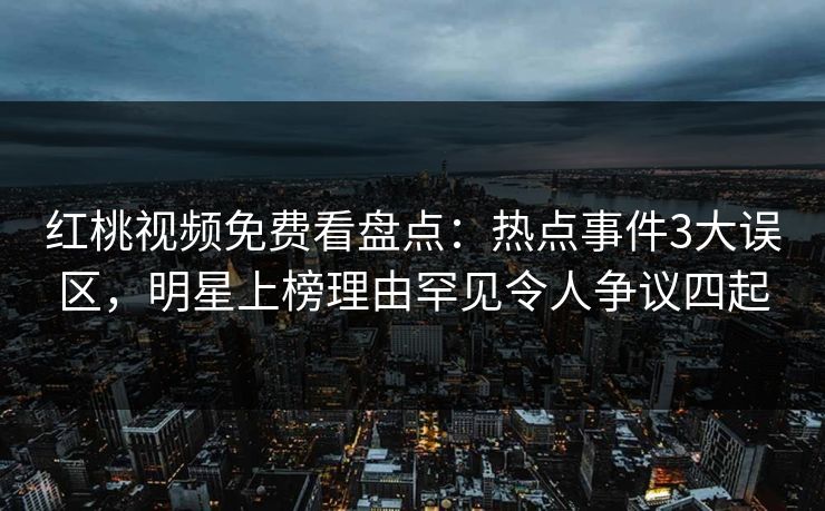 红桃视频免费看盘点:热点事件3大误区,明星上榜理由罕见令人争议四起