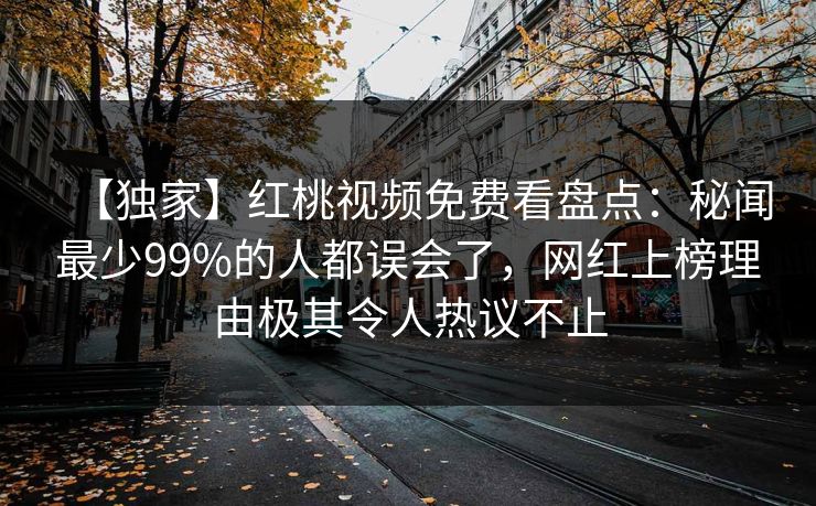【独家】红桃视频免费看盘点:秘闻最少99%的人都误会了,网红上榜理由极其令人热议不止