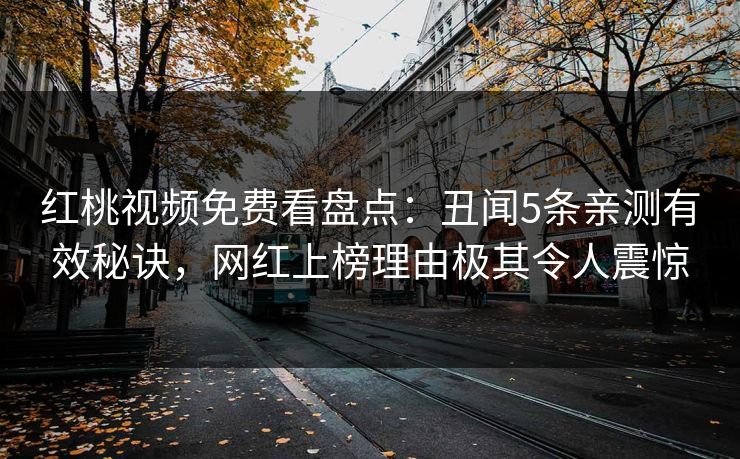 红桃视频免费看盘点:丑闻5条亲测有效秘诀,网红上榜理由极其令人震惊