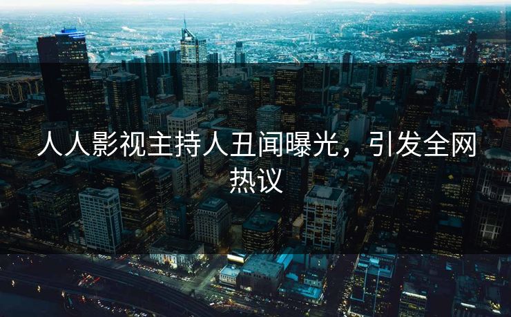 人人影视主持人丑闻曝光，引发全网热议