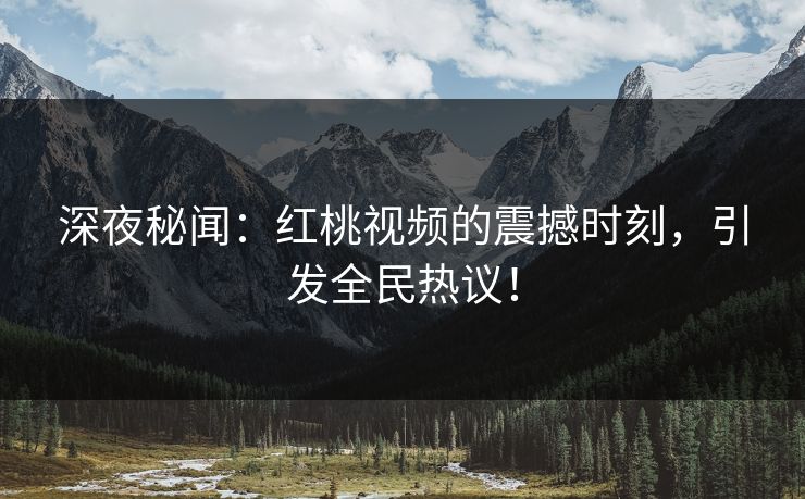 深夜秘闻:红桃视频的震撼时刻,引发全民热议! 深夜秘闻:红桃视频的震撼时刻,引发全民热议!