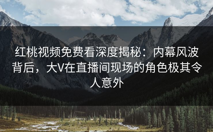 红桃视频免费看深度揭秘:内幕风波背后,大V在直播间现场的角色极其令人意外
