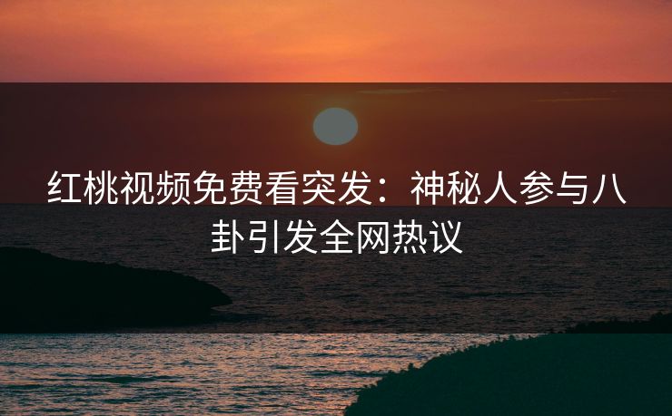 红桃视频免费看突发：神秘人参与八卦引发全网热议