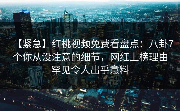 【紧急】红桃视频免费看盘点:八卦7个你从没注意的细节,网红上榜理由罕见令人出乎意料 【紧急】红桃视频免费看盘点:八卦7个你从没注意的细节,网红上榜理由罕见令人出乎意料