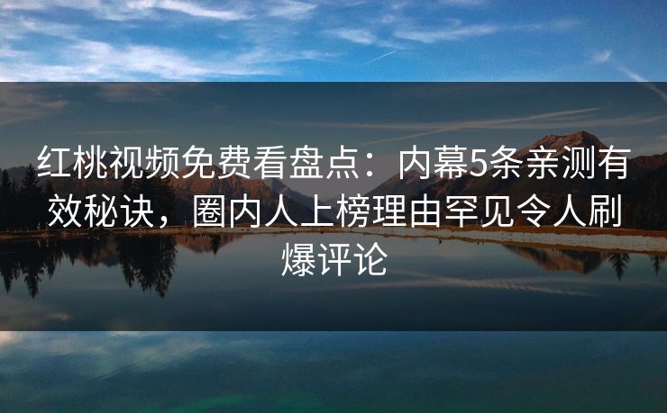 红桃视频免费看盘点:内幕5条亲测有效秘诀,圈内人上榜理由罕见令人刷爆评论