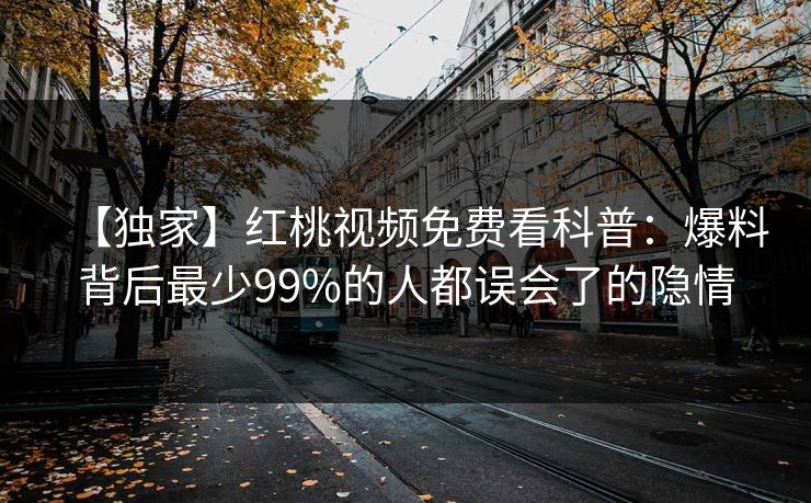 【独家】红桃视频免费看科普：爆料背后最少99%的人都误会了的隐情