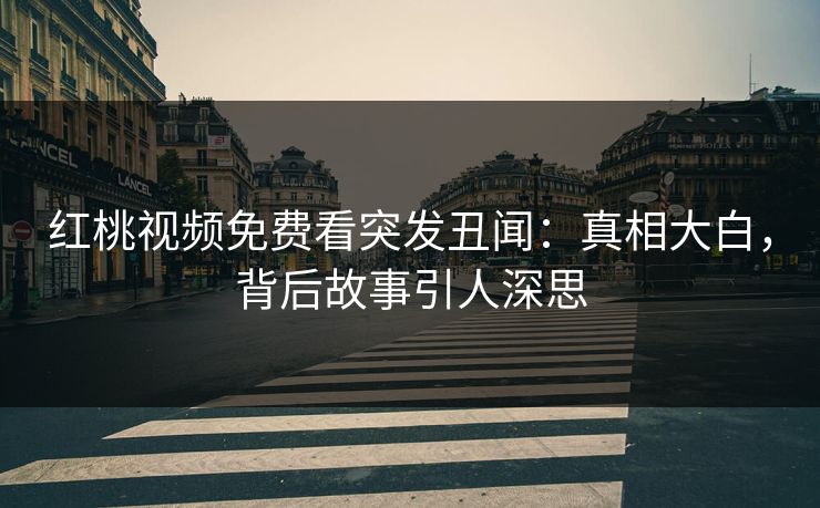 红桃视频免费看突发丑闻：真相大白，背后故事引人深思