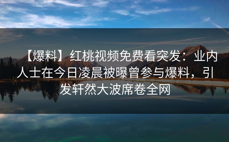 【爆料】红桃视频免费看突发：业内人士在今日凌晨被曝曾参与爆料，引发轩然大波席卷全网