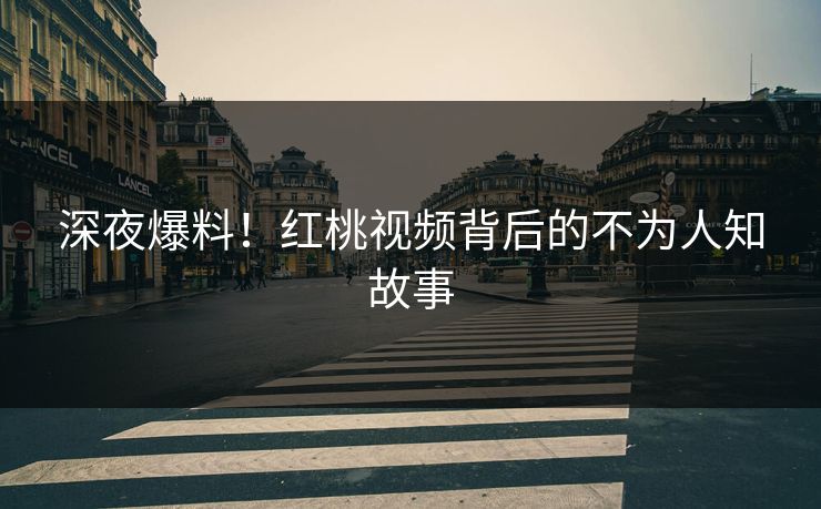 深夜爆料!红桃视频背后的不为人知故事