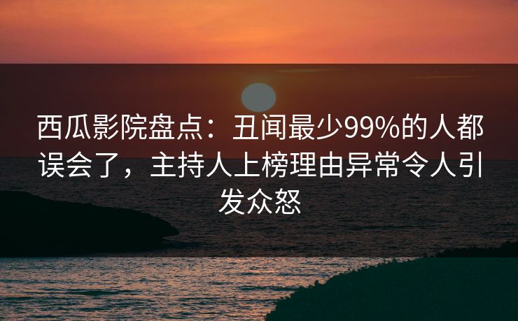 西瓜影院盘点：丑闻最少99%的人都误会了，主持人上榜理由异常令人引发众怒