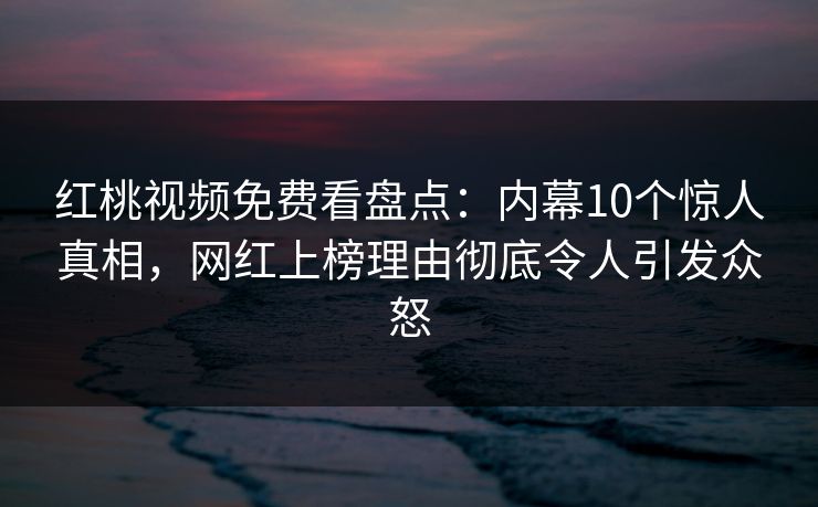 红桃视频免费看盘点：内幕10个惊人真相，网红上榜理由彻底令人引发众怒