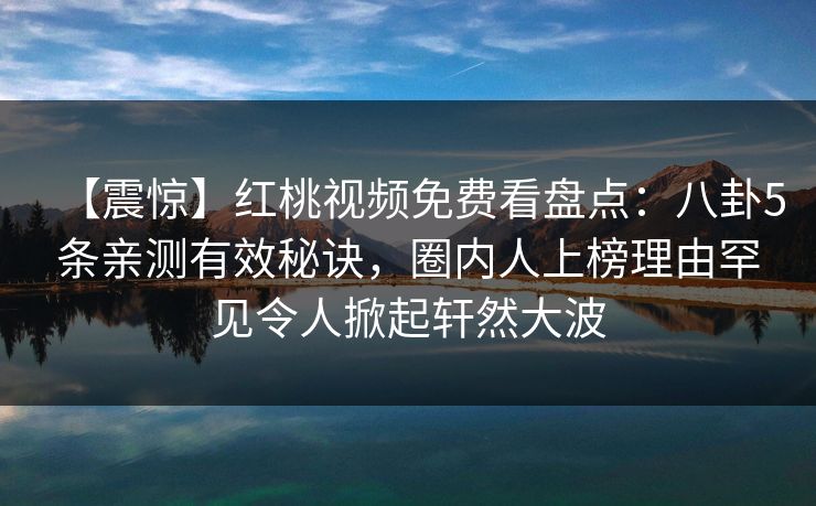 【震惊】红桃视频免费看盘点:八卦5条亲测有效秘诀,圈内人上榜理由罕见令人掀起轩然大波