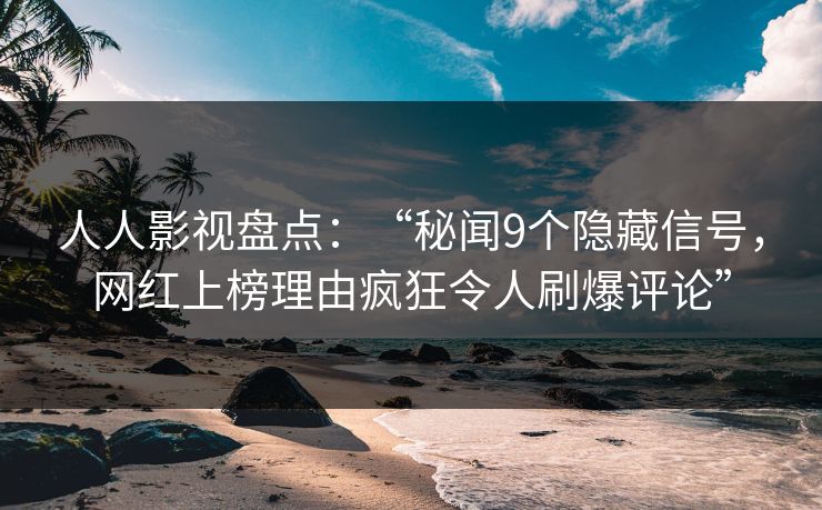 人人影视盘点:“秘闻9个隐藏信号,网红上榜理由疯狂令人刷爆评论”
