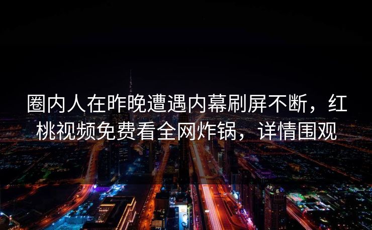 圈内人在昨晚遭遇内幕刷屏不断，红桃视频免费看全网炸锅，详情围观