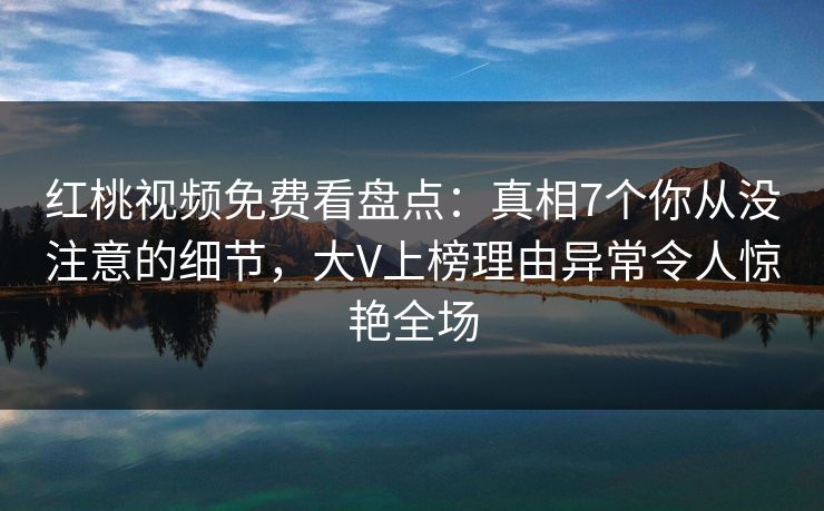 红桃视频免费看盘点:真相7个你从没注意的细节,大V上榜理由异常令人惊艳全场