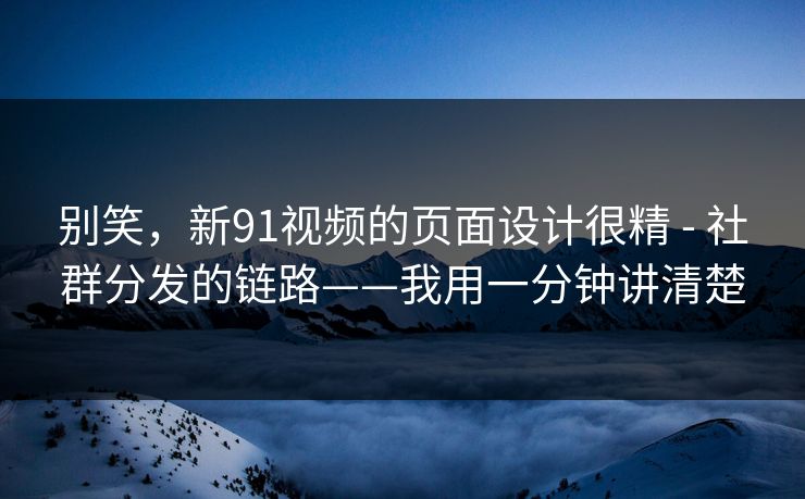 别笑，新91视频的页面设计很精 - 社群分发的链路——我用一分钟讲清楚