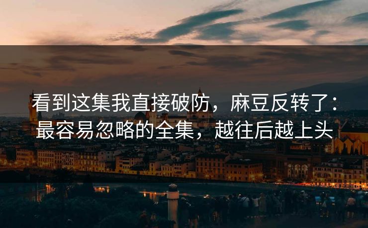 看到这集我直接破防，麻豆反转了：最容易忽略的全集，越往后越上头