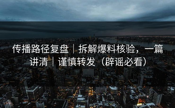 传播路径复盘｜拆解爆料核验，一篇讲清｜谨慎转发（辟谣必看）