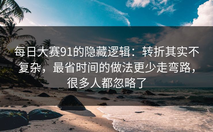 每日大赛91的隐藏逻辑：转折其实不复杂，最省时间的做法更少走弯路，很多人都忽略了