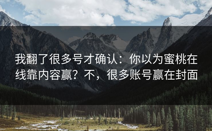 我翻了很多号才确认：你以为蜜桃在线靠内容赢？不，很多账号赢在封面