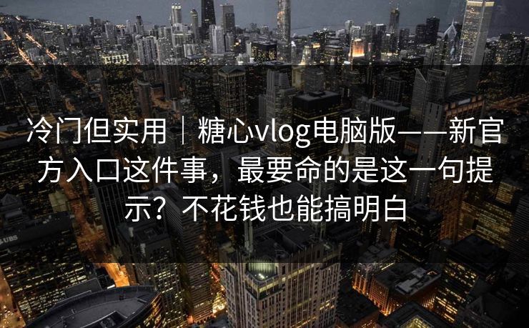 冷门但实用｜糖心vlog电脑版——新官方入口这件事，最要命的是这一句提示？不花钱也能搞明白