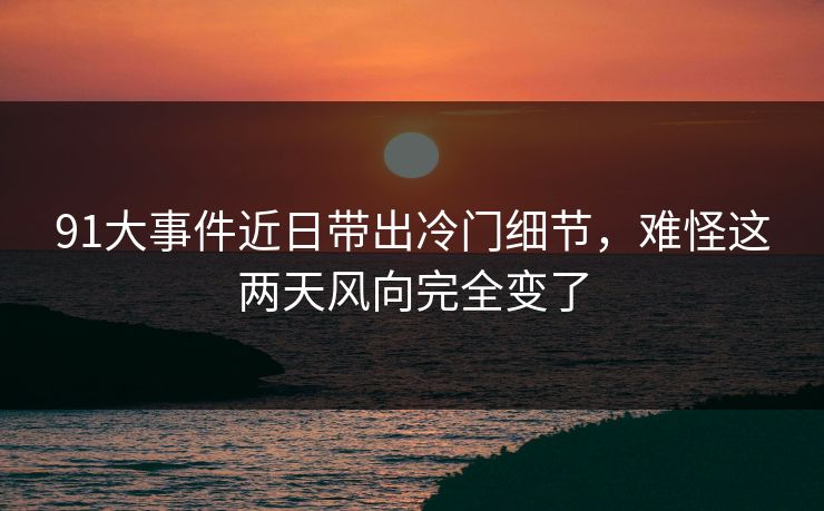 91大事件近日带出冷门细节，难怪这两天风向完全变了