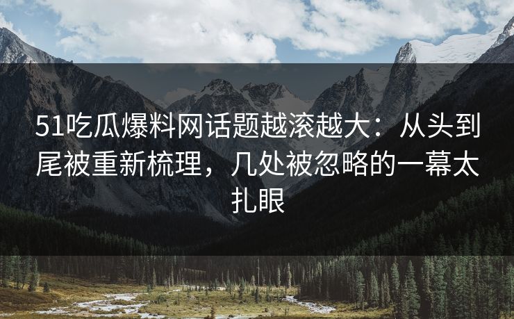 51吃瓜爆料网话题越滚越大:从头到尾被重新梳理,几处被忽略的一幕太扎眼 51吃瓜爆料网话题越滚越大:从头到尾被重新梳理,几处被忽略的一幕太扎眼