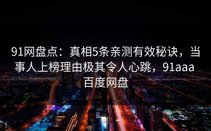 91网盘点：真相5条亲测有效秘诀，当事人上榜理由极其令人心跳，91aaa 百度网盘